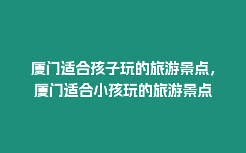 廈門適合孩子玩的旅游景點(diǎn)，廈門適合小孩玩的旅游景點(diǎn)