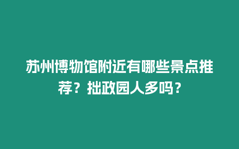 蘇州博物館附近有哪些景點(diǎn)推薦？拙政園人多嗎？