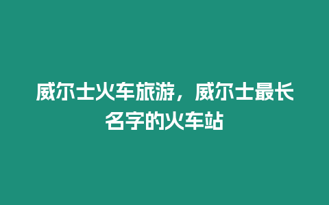 威爾士火車旅游，威爾士最長(zhǎng)名字的火車站