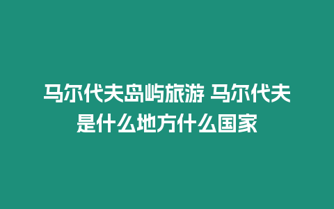 馬爾代夫島嶼旅游 馬爾代夫是什么地方什么國家