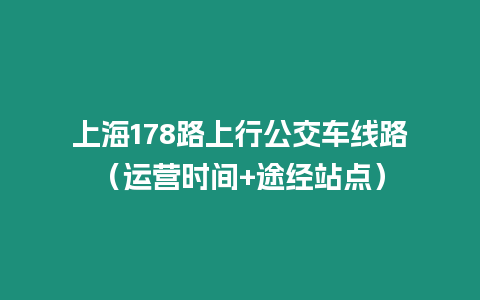 上海178路上行公交車線路（運(yùn)營(yíng)時(shí)間+途經(jīng)站點(diǎn)）