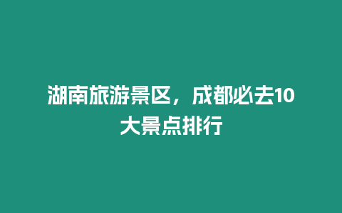 湖南旅游景區，成都必去10大景點排行