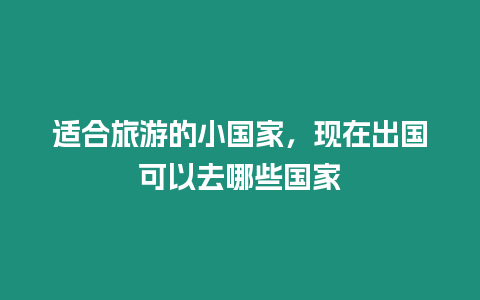 適合旅游的小國家，現在出國可以去哪些國家