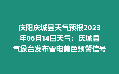 慶陽慶城縣天氣預報2023年06月14日天氣：慶城縣氣象臺發布雷電黃色預警信號