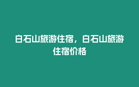 白石山旅游住宿，白石山旅游住宿價(jià)格