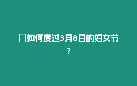 ?如何度過3月8日的婦女節(jié)？