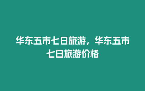 華東五市七日旅游，華東五市七日旅游價格