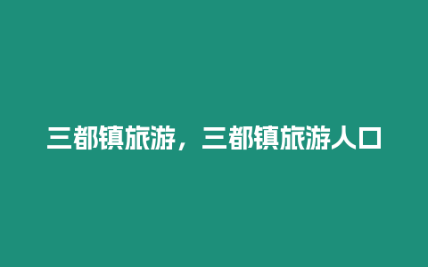 三都鎮(zhèn)旅游，三都鎮(zhèn)旅游人口