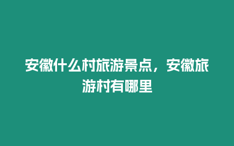 安徽什么村旅游景點，安徽旅游村有哪里
