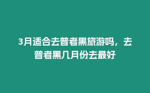 3月適合去普者黑旅游嗎，去普者黑幾月份去最好