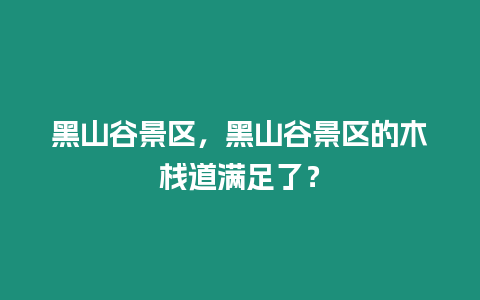黑山谷景區(qū)，黑山谷景區(qū)的木棧道滿足了？