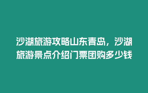 沙湖旅游攻略山東青島，沙湖旅游景點(diǎn)介紹門票團(tuán)購多少錢