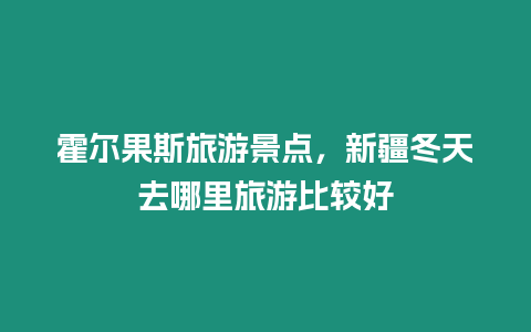 霍爾果斯旅游景點，新疆冬天去哪里旅游比較好