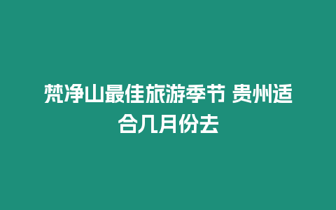 梵凈山最佳旅游季節(jié) 貴州適合幾月份去