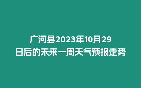 廣河縣2023年10月29日后的未來一周天氣預(yù)報(bào)走勢(shì)