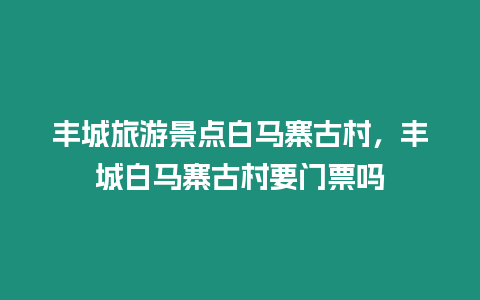 豐城旅游景點白馬寨古村，豐城白馬寨古村要門票嗎