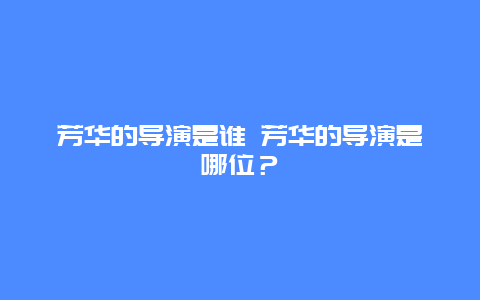 芳華的導演是誰 芳華的導演是哪位？