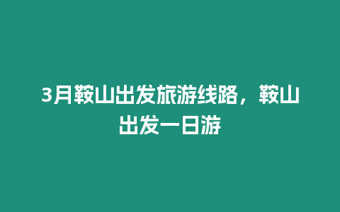 3月鞍山出發(fā)旅游線路，鞍山出發(fā)一日游