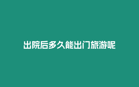 出院后多久能出門(mén)旅游呢