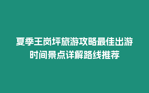 夏季王崗坪旅游攻略最佳出游時間景點詳解路線推薦