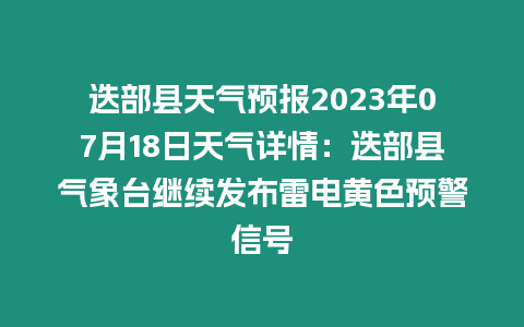 迭部縣天氣預報2023年07月18日天氣詳情：迭部縣氣象臺繼續(xù)發(fā)布雷電黃色預警信號