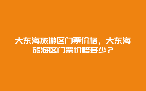 大東海旅游區門票價格，大東海旅游區門票價格多少？