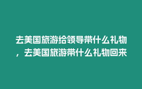 去美國旅游給領(lǐng)導(dǎo)帶什么禮物，去美國旅游帶什么禮物回來