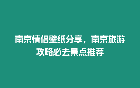 南京情侶壁紙分享，南京旅游攻略必去景點推薦
