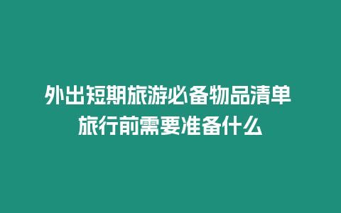 外出短期旅游必備物品清單 旅行前需要準(zhǔn)備什么