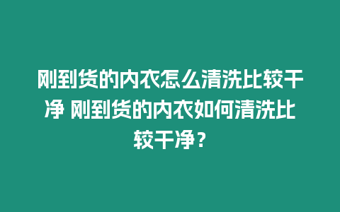 剛到貨的內(nèi)衣怎么清洗比較干凈 剛到貨的內(nèi)衣如何清洗比較干凈？