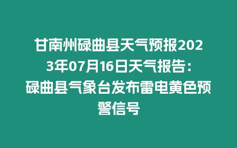 甘南州碌曲縣天氣預(yù)報2023年07月16日天氣報告：碌曲縣氣象臺發(fā)布雷電黃色預(yù)警信號