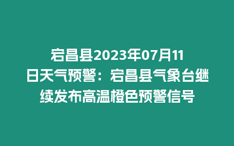 宕昌縣2023年07月11日天氣預警：宕昌縣氣象臺繼續發布高溫橙色預警信號