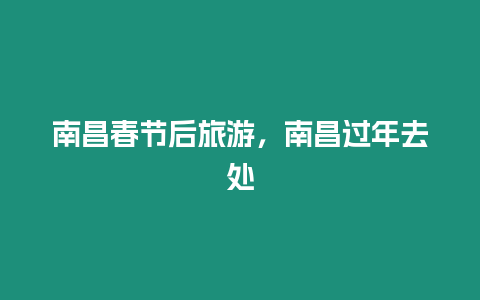 南昌春節后旅游，南昌過年去處