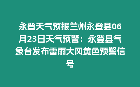 永登天氣預(yù)報(bào)蘭州永登縣06月23日天氣預(yù)警：永登縣氣象臺(tái)發(fā)布雷雨大風(fēng)黃色預(yù)警信號(hào)