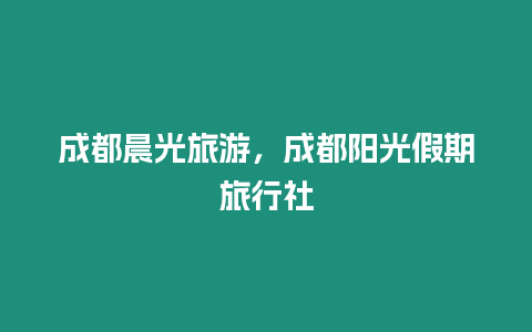 成都晨光旅游，成都陽光假期旅行社