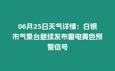 06月25日天氣詳情：白銀市氣象臺(tái)繼續(xù)發(fā)布雷電黃色預(yù)警信號(hào)