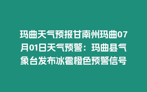 瑪曲天氣預報甘南州瑪曲07月01日天氣預警：瑪曲縣氣象臺發布冰雹橙色預警信號