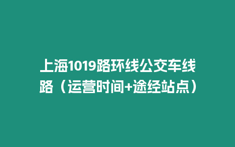 上海1019路環(huán)線公交車(chē)線路（運(yùn)營(yíng)時(shí)間+途經(jīng)站點(diǎn)）
