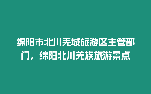 綿陽市北川羌城旅游區主管部門，綿陽北川羌族旅游景點