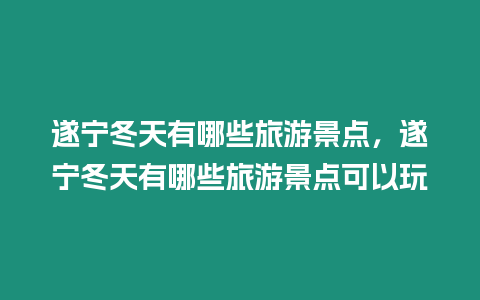 遂寧冬天有哪些旅游景點，遂寧冬天有哪些旅游景點可以玩