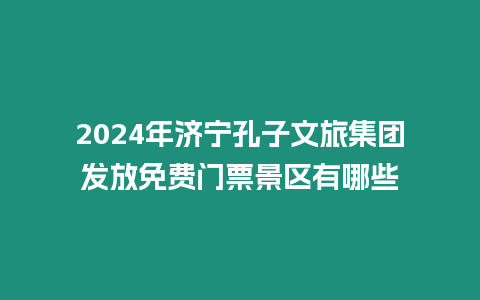 2024年濟寧孔子文旅集團發放免費門票景區有哪些
