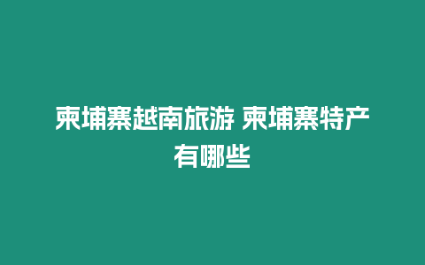 柬埔寨越南旅游 柬埔寨特產(chǎn)有哪些