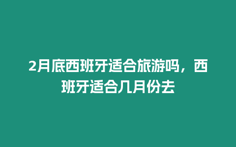 2月底西班牙適合旅游嗎，西班牙適合幾月份去