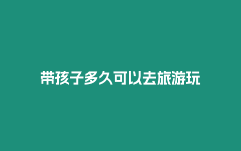 帶孩子多久可以去旅游玩