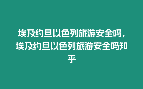 埃及約旦以色列旅游安全嗎，埃及約旦以色列旅游安全嗎知乎