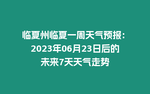 臨夏州臨夏一周天氣預報: 2023年06月23日后的未來7天天氣走勢