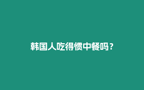 韓國人吃得慣中餐嗎？