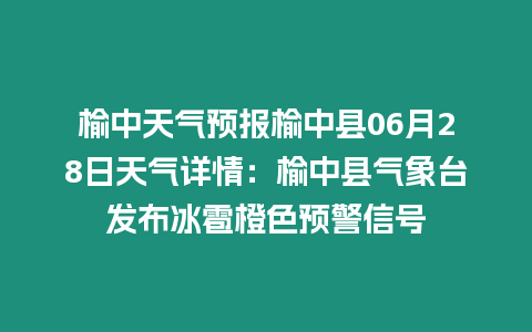 榆中天氣預報榆中縣06月28日天氣詳情：榆中縣氣象臺發(fā)布冰雹橙色預警信號