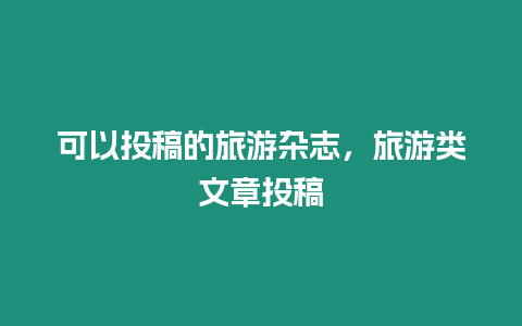 可以投稿的旅游雜志，旅游類文章投稿