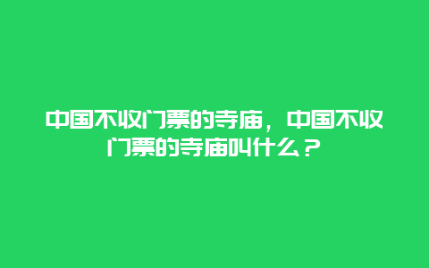 中國不收門票的寺廟，中國不收門票的寺廟叫什么？